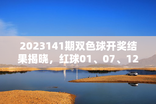 2023141期双色球开奖结果揭晓，红球01、07、12、18、23、29 蓝球11，奖池滚存1.2亿，2023141期双色球开奖结果，红球01、07、12、18、23、29 蓝球11 奖池滚存1.2亿