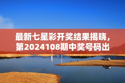 最新七星彩开奖结果揭晓，第2024108期中奖号码出炉！
