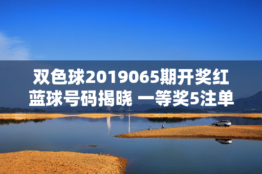 双色球2019065期开奖红蓝球号码揭晓 一等奖5注单注奖金890万