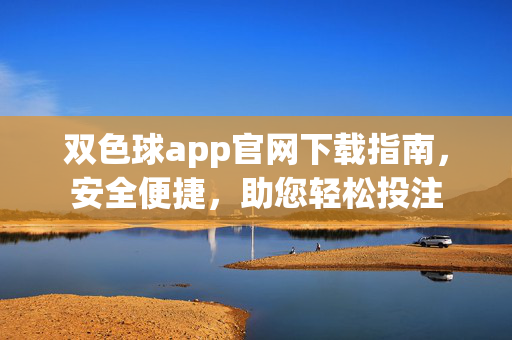 双色球app官网下载指南，安全便捷，助您轻松投注