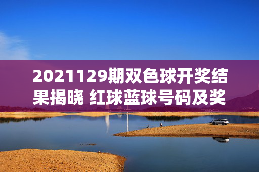 2021129期双色球开奖结果揭晓 红球蓝球号码及奖项分布一览，2021129期双色球开奖结果，红球蓝球号码及奖项分布