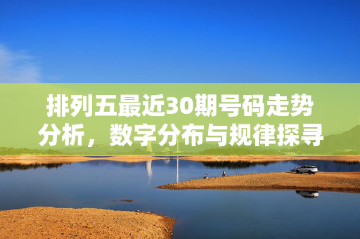 排列五最近30期号码走势分析，数字分布与规律探寻，排列五近30期走势，数字分布与规律