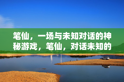 笔仙，一场与未知对话的神秘游戏，笔仙，对话未知的神秘游戏