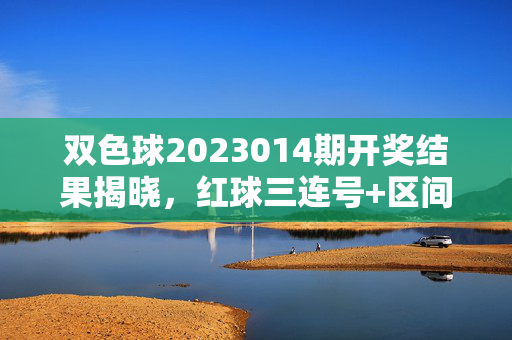 双色球2023014期开奖结果揭晓，红球三连号+区间均衡，蓝球偶号回补，双色球2023014期开奖，红球三连号+区间均衡，蓝球偶号回补