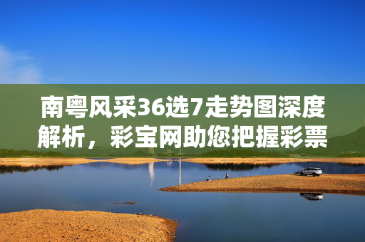 南粤风采36选7走势图深度解析，彩宝网助您把握彩票走势规律，南粤风采36选7走势图深度解析，彩宝网助您把握规律