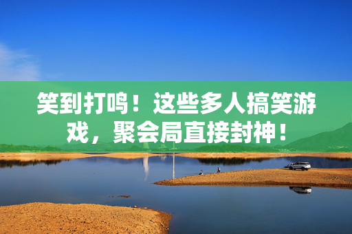 笑到打鸣！这些多人搞笑游戏，聚会局直接封神！