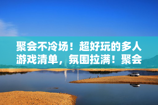 聚会不冷场！超好玩的多人游戏清单，氛围拉满！聚会不冷场！超好玩多人游戏清单，氛围拉满！