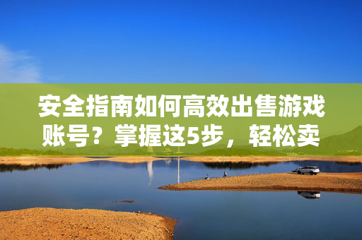 安全指南如何高效出售游戏账号？掌握这5步，轻松卖高价！5步安全指南，轻松卖高价游戏账号