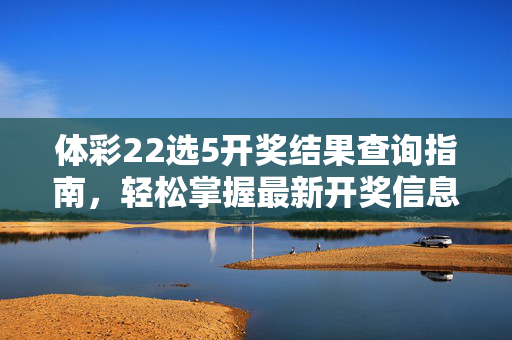 体彩22选5开奖结果查询指南，轻松掌握最新开奖信息，体彩22选5开奖结果查询指南
