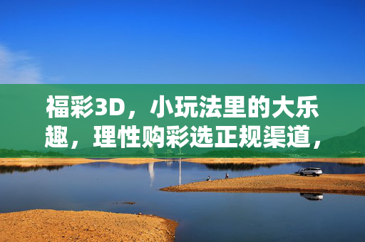 福彩3D，小玩法里的大乐趣，理性购彩选正规渠道，福彩3D，小玩法大乐趣，理性购彩选正规渠道