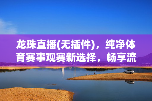 龙珠直播(无插件)，纯净体育赛事观赛新选择，畅享流畅直播体验，龙珠直播无插件，纯净体育赛事畅享流畅直播
