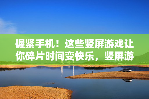 握紧手机！这些竖屏游戏让你碎片时间变快乐，竖屏游戏，碎片时间的快乐源泉