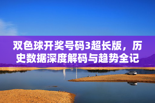 双色球开奖号码3超长版，历史数据深度解码与趋势全记录