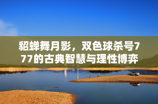 貂蝉舞月影，双色球杀号777的古典智慧与理性博弈