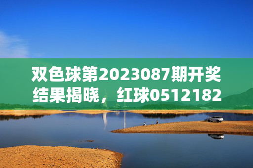 双色球第2023087期开奖结果揭晓，红球051218232731蓝球09，双色球第2023087期开奖结果揭晓