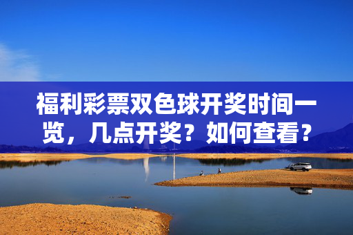 福利彩票双色球开奖时间一览，几点开奖？如何查看？福利彩票双色球开奖时间一览，几点开？如何查看？