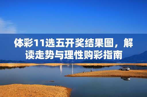 体彩11选五开奖结果图，解读走势与理性购彩指南