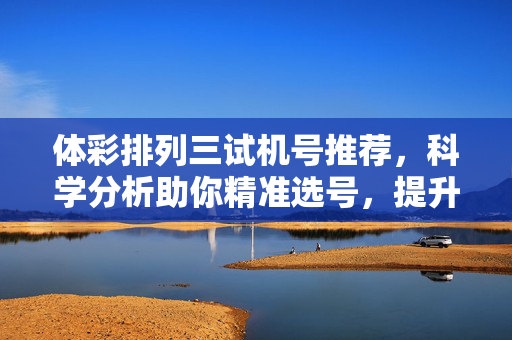 体彩排列三试机号推荐，科学分析助你精准选号，提升中奖概率，体彩排列三试机号推荐，科学分析精准选号，提升中奖概率