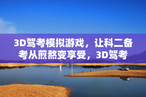3D驾考模拟游戏，让科二备考从煎熬变享受，3D驾考模拟游戏，科二备考告别煎熬，享受练车乐趣