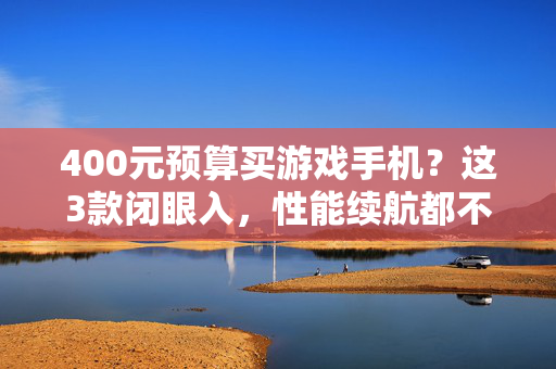 400元预算买游戏手机？这3款闭眼入，性能续航都不拉胯！400元预算3款游戏手机闭眼入，性能续航都不拉胯