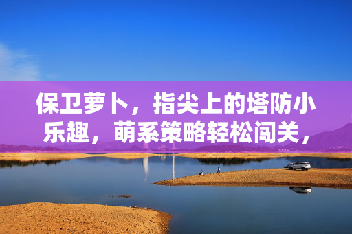 保卫萝卜，指尖上的塔防小乐趣，萌系策略轻松闯关，保卫萝卜，萌系塔防指尖闯关