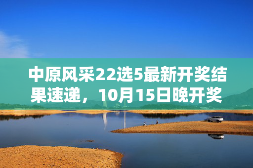 中原风采22选5最新开奖结果速递，10月15日晚开奖号码揭晓，中原风采22选5最新开奖结果速递，10月15日晚开奖号码揭晓