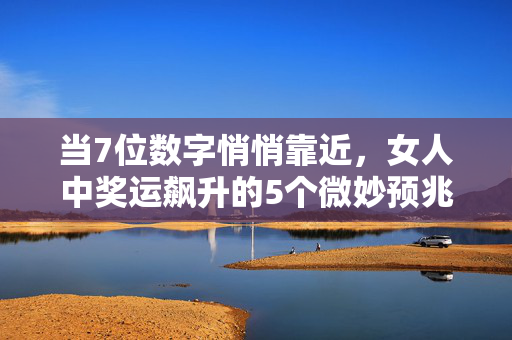 当7位数字悄悄靠近，女人中奖运飙升的5个微妙预兆