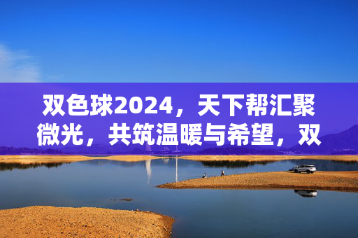 双色球2024，天下帮汇聚微光，共筑温暖与希望，双色球2024，天下帮汇聚微光，共筑温暖与希望