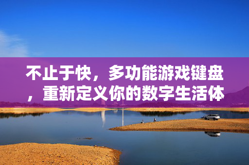 不止于快，多功能游戏键盘，重新定义你的数字生活体验，多功能游戏键盘，不止于快，重新定义数字生活体验