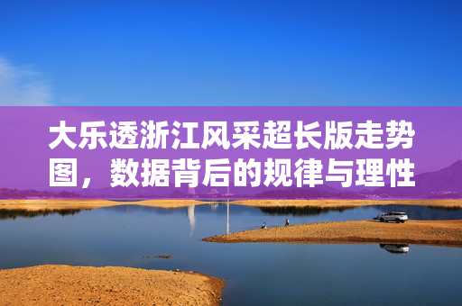 大乐透浙江风采超长版走势图，数据背后的规律与理性购彩指南