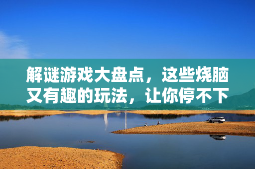 解谜游戏大盘点,这些烧脑又有趣的玩法,让你停不下来!