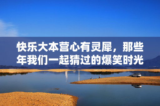 快乐大本营心有灵犀，那些年我们一起猜过的爆笑时光，快乐大本营心有灵犀，那些年我们一起爆笑猜词
