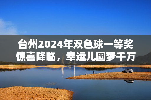 台州2024年双色球一等奖惊喜降临，幸运儿圆梦千万，台州2024年双色球一等奖惊喜降临，幸运儿圆梦千万