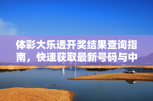 体彩大乐透开奖结果查询指南，快速获取最新号码与中奖信息，体彩大乐透开奖结果查询指南，快速获取最新号码与中奖信息