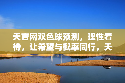 天吉网双色球预测，理性看待，让希望与概率同行，天吉网双色球预测，理性看待，希望与概率同行