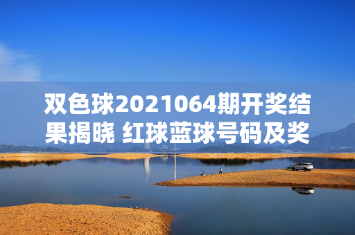 双色球2021064期开奖结果揭晓 红球蓝球号码及奖金分配一览，双色球2021064期开奖结果，红球蓝球号码及奖金分配一览