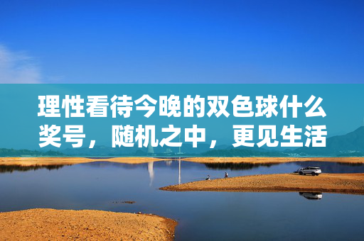 理性看待今晚的双色球什么奖号，随机之中，更见生活本真，理性观双色球，随机里见生活本真