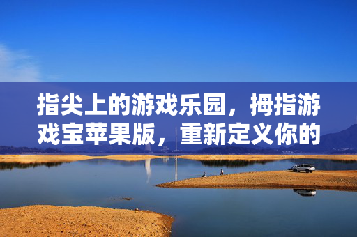 指尖上的游戏乐园，拇指游戏宝苹果版，重新定义你的移动娱乐体验，指尖游戏乐园，拇指游戏宝苹果版，重新定义移动娱乐