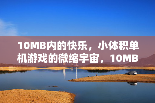 10MB内的快乐,小体积单机游戏的微缩宇宙,10MB微缩宇宙,小体积单机的快乐奇境