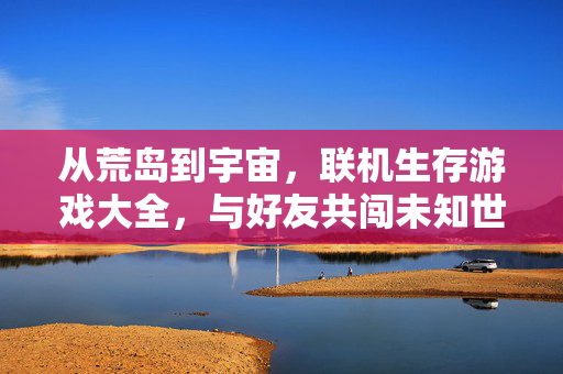 从荒岛到宇宙，联机生存游戏大全，与好友共闯未知世界
