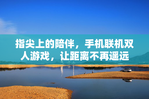 指尖上的陪伴，手机联机双人游戏，让距离不再遥远