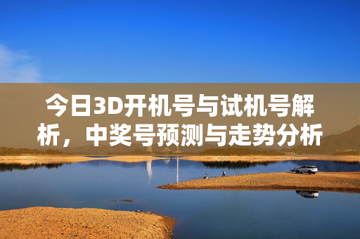 今日3D开机号与试机号解析，中奖号预测与走势分析