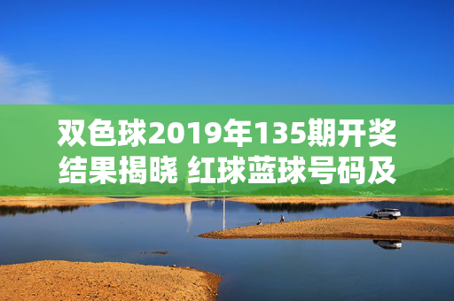 双色球2019年135期开奖结果揭晓 红球蓝球号码及奖池情况一览，双色球2019年135期开奖结果，红球蓝球号码及奖池情况一览