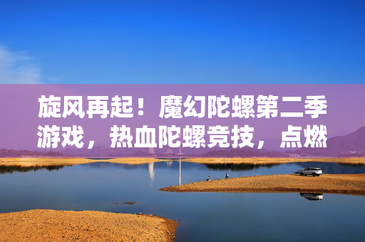 旋风再起！魔幻陀螺第二季游戏，热血陀螺竞技，点燃你的战斗魂！魔幻陀螺第二季，热血陀螺竞技，再燃战斗魂
