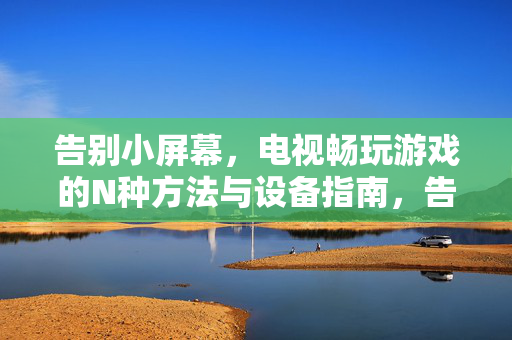 告别小屏幕,电视畅玩游戏的N种方法与设备指南,告别小屏幕,电视畅玩游戏,N种方法与设备指南