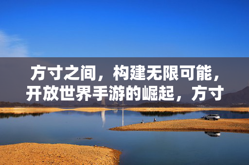 方寸之间，构建无限可能，开放世界手游的崛起，方寸之间，开放世界手游的无限崛起