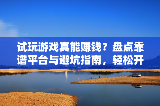 试玩游戏真能赚钱？盘点靠谱平台与避坑指南，轻松开启副业新体验，试玩游戏赚钱指南，靠谱平台避坑，轻松开启副业新体验