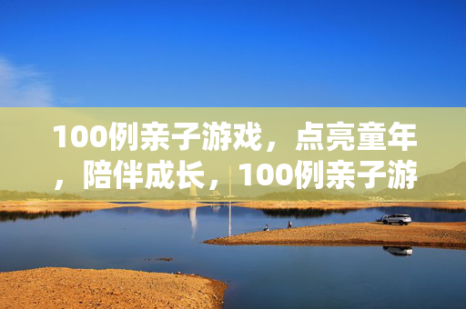 100例亲子游戏，点亮童年，陪伴成长，100例亲子游戏，点亮童年，陪伴成长