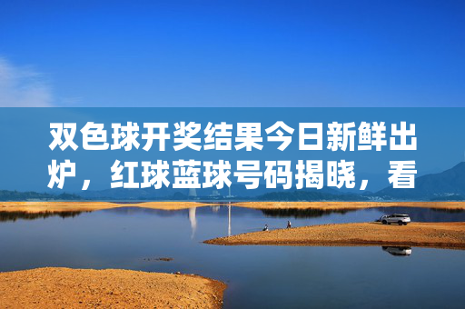 双色球开奖结果今日新鲜出炉，红球蓝球号码揭晓，看看你中奖了吗？双色球今日开奖结果出炉 红蓝球号码揭晓 你中奖了吗？