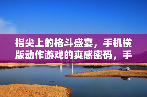 指尖上的格斗盛宴，手机横版动作游戏的爽感密码，手机横版格斗，指尖上的爽感密码